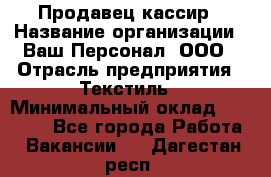 Продавец-кассир › Название организации ­ Ваш Персонал, ООО › Отрасль предприятия ­ Текстиль › Минимальный оклад ­ 19 000 - Все города Работа » Вакансии   . Дагестан респ.